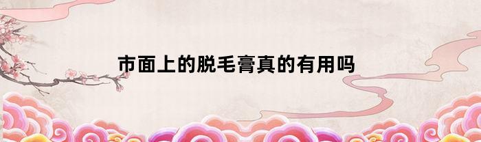 市面上的脱毛膏真的有用吗