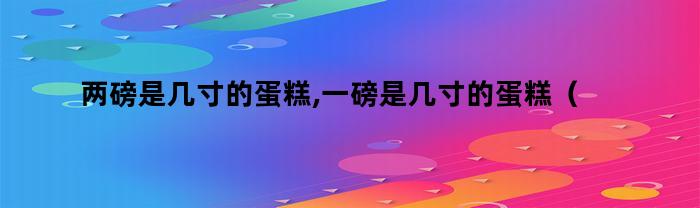 两磅是几寸的蛋糕,一磅是几寸的蛋糕（两磅是几寸的蛋糕,一磅是几寸的）