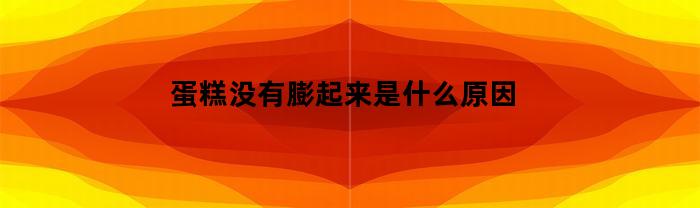 蛋糕为什么没有膨起来？原因分析和解决办法