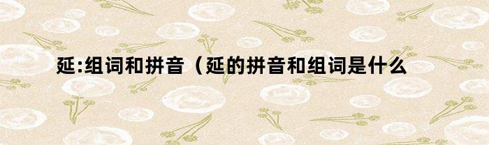 延:组词和拼音（延的拼音和组词是什么写）