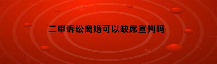 二审诉讼离婚可以缺席宣判吗