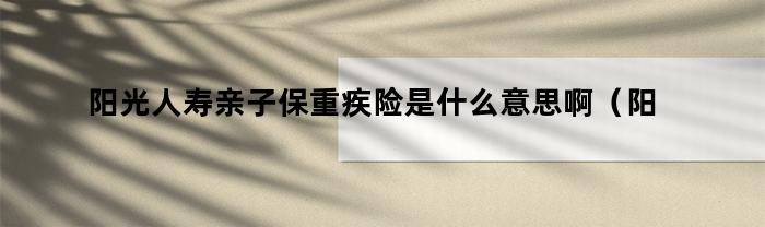 阳光人寿亲子保重疾险，了解一下呗