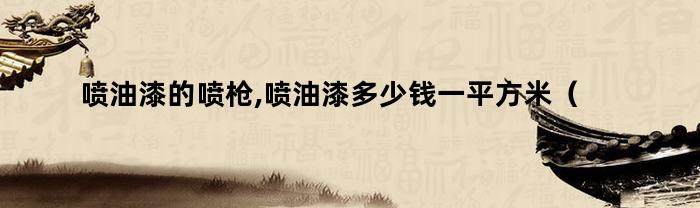 喷漆所需喷枪，喷油漆每平方米多少钱？