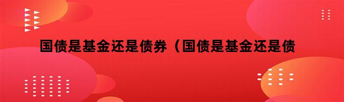 国债是基金还是债券（国债是基金还是债券好）