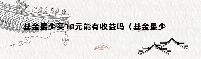 基金最少买10元能有收益吗（基金最少买10元能有收益吗知乎）