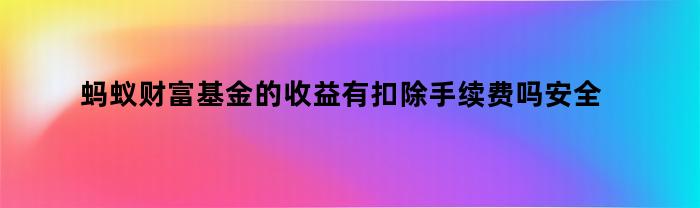 蚂蚁财富基金的收益有扣除手续费吗安全吗（蚂蚁财富基金的收益有扣除手续费吗是真的吗）