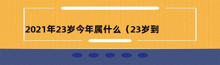 2021年23岁今年属什么（23岁到2021年属啥的）