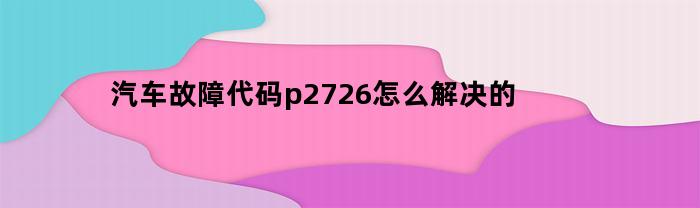 汽车故障代码p2726怎么解决的