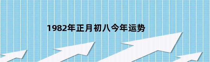 1982年正月初八今年运势-农历1982年2月初八什么财运