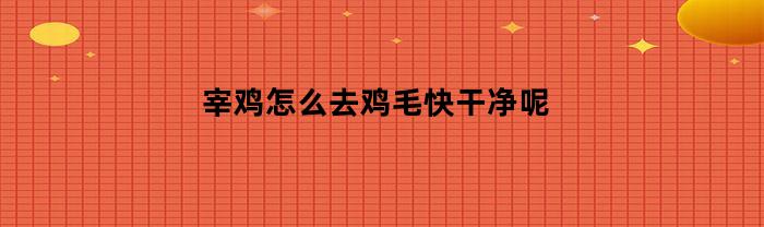 宰鸡怎么去鸡毛快干净呢