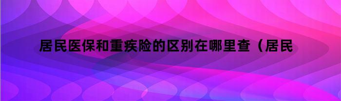 居民医保和重疾险的区别在哪里查（居民医保和重疾险的区别在哪里查询）