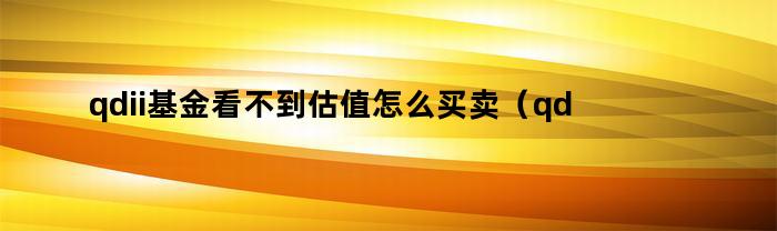 qdii基金看不到估值怎么买卖（qdii基金看不到估值怎么买）