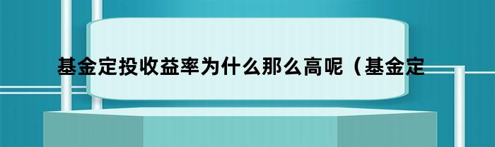 基金定投收益率为什么那么高呢（基金定投收益率高吗）