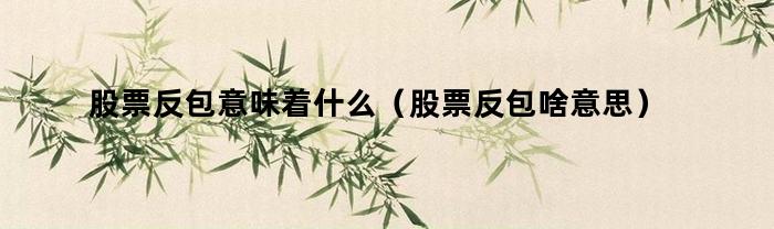 股票反包意味着什么（股票反包啥意思）