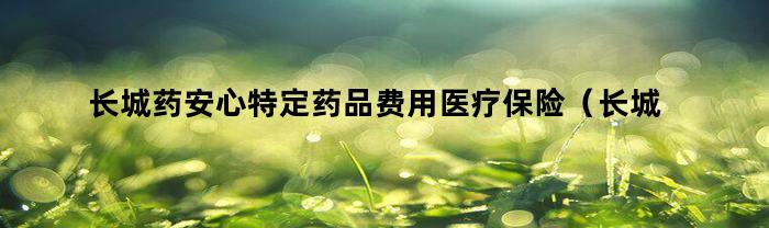 长城药安心特定药品费用医疗保险（长城安心住院医疗保险都保什么）