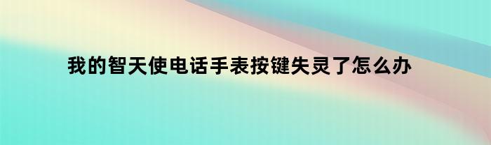 我的智天使电话手表按键失灵了怎么办