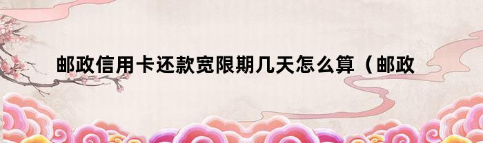 邮政信用卡还款宽限期几天怎么算（邮政信用卡还款宽限期几天2021）