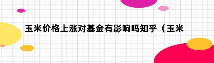 玉米价格上涨对基金有影响吗知乎（玉米价格上涨对基金有影响吗）