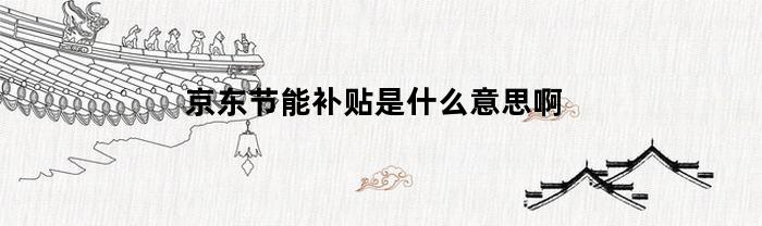 京东节能补贴是什么意思啊