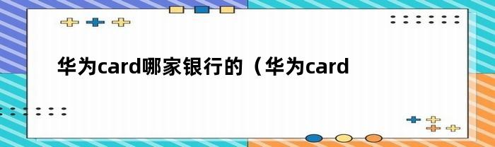 华为card哪家银行的（华为card哪家银行的卡好）