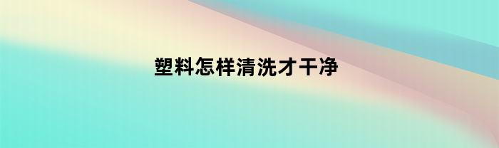 塑料怎样清洗才干净