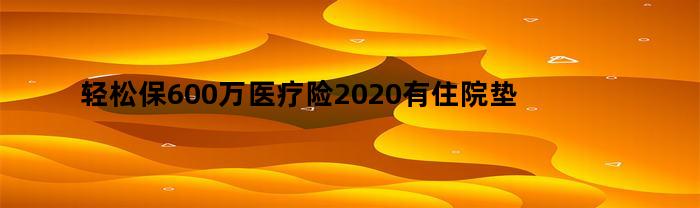 轻松保600万医疗险2020有住院垫付吗（轻松保600万医疗险2020有住院垫付吗能报销吗）