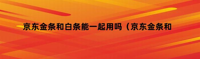 京东金条和白条能一起用吗（京东金条和白条能一起用吗安全吗）