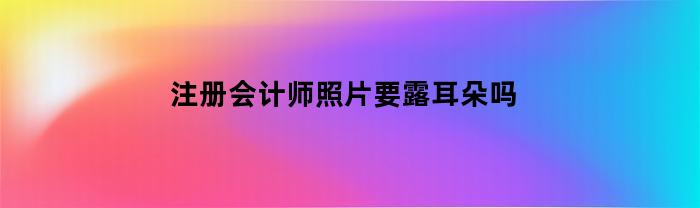 注册会计师照片要露耳朵吗