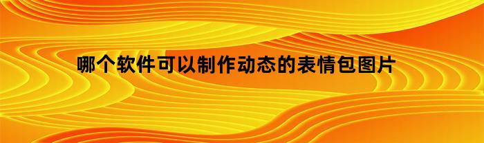 哪个软件可以制作动态的表情包图片