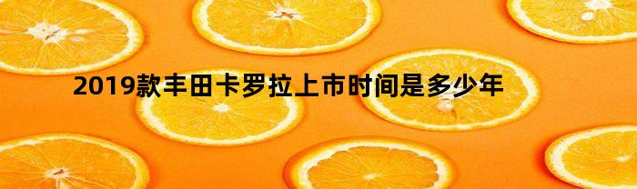 2019款丰田卡罗拉上市时间是多少年