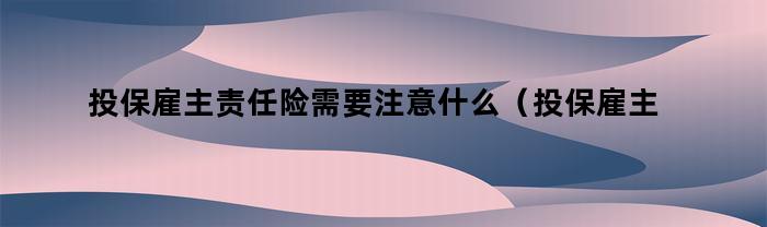 投保雇主责任险需要注意什么（投保雇主责任险需要注意什么问题）