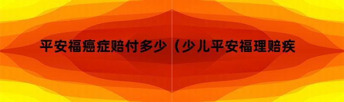 少儿平安福理赔疾病有哪些？癌症赔付额度是多少？