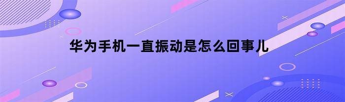 华为手机一直振动的原因和解决方法