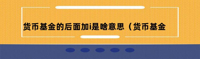 货币基金的后面加i是啥意思(货币基金后面加A)