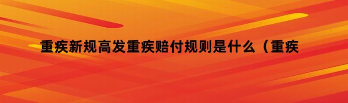 重疾新规高发重疾赔付规则是什么（重疾新规高发重疾赔付规则是什么时候实施）