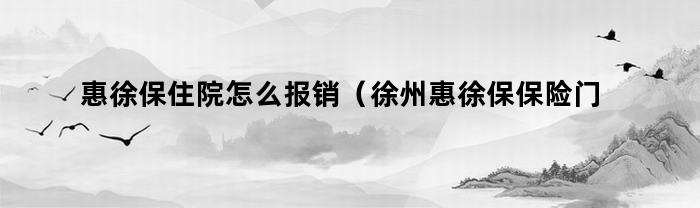 惠徐保住院怎么报销(徐州惠徐保保险门诊报销吗)