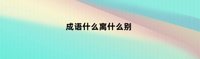 成语什么离什么别