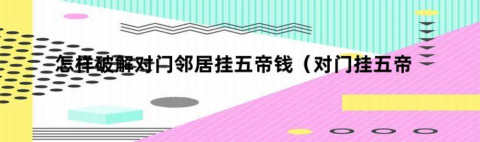 怎样破解对门邻居挂五帝钱（对门挂五帝钱是不是对自己不好）