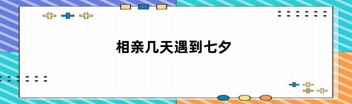 相亲几天遇到七夕