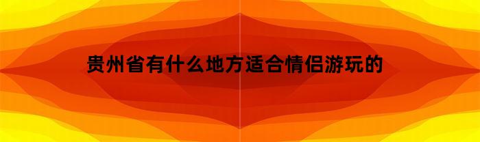 贵州省哪些地方适合情侣游玩？