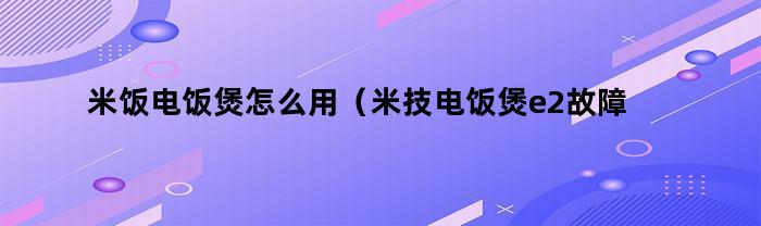 米饭电饭煲怎么用(米技电饭煲e2故障维修视频)