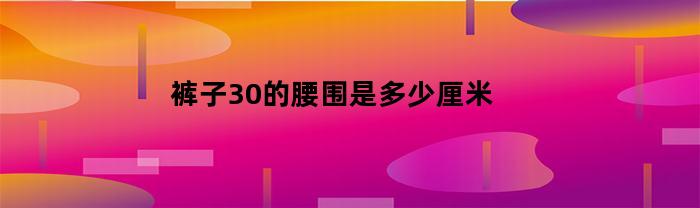 裤子30的腰围是多少厘米