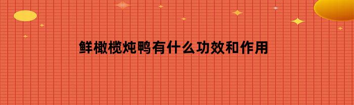 鲜橄榄炖鸭有什么功效和作用