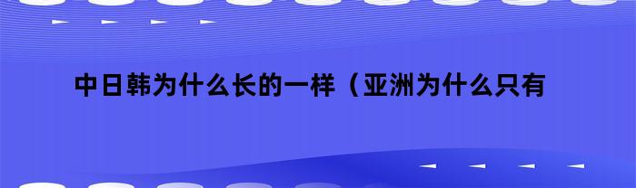 中日韩为什么长的一样（亚洲为什么只有中日韩长得像）