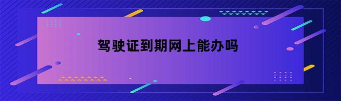 驾驶证到期网上能办吗