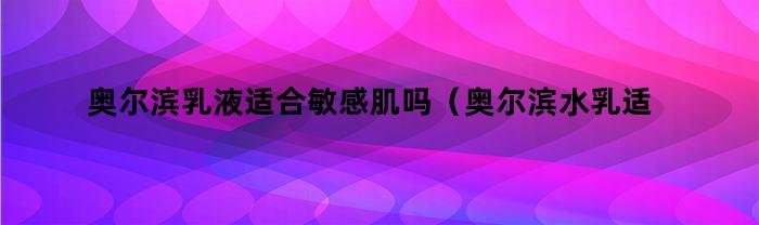 奥尔滨乳液适合敏感肌吗(奥尔滨水乳适合敏感肌吗)