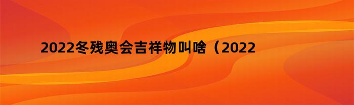 2022冬残奥会吉祥物叫啥（2022年冬奥会和冬残奥会的吉祥物名字）