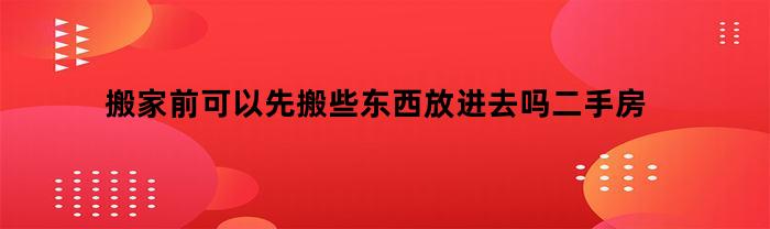搬家前可以先搬些东西放进去吗二手房