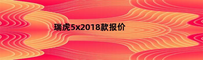 瑞虎5x2018款报价