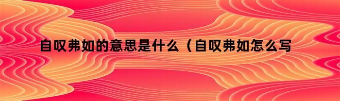 自叹弗如的意思是什么(自叹弗如怎么写)